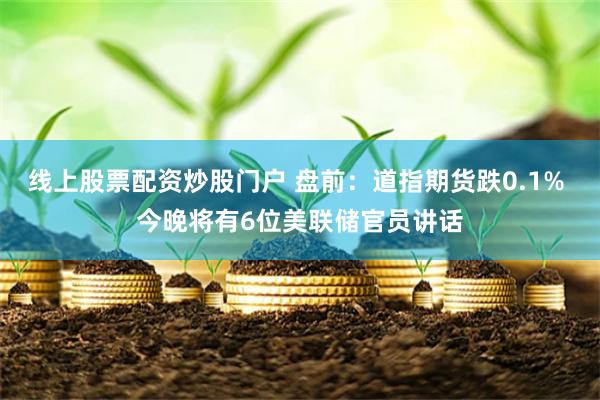 线上股票配资炒股门户 盘前：道指期货跌0.1% 今晚将有6位美联储官员讲话