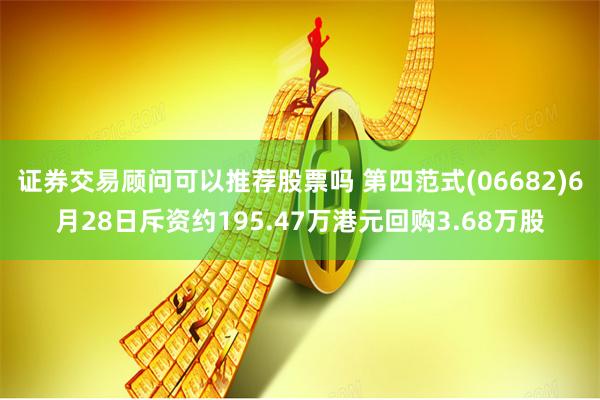 证券交易顾问可以推荐股票吗 第四范式(06682)6月28日斥资约195.47万港元回购3.68万股