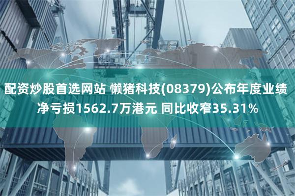 配资炒股首选网站 懒猪科技(08379)公布年度业绩 净亏损1562.7万港元 同比收窄35.31%