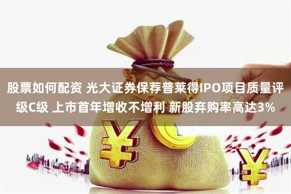 股票如何配资 光大证券保荐普莱得IPO项目质量评级C级 上市首年增收不增利 新股弃购率高达3%