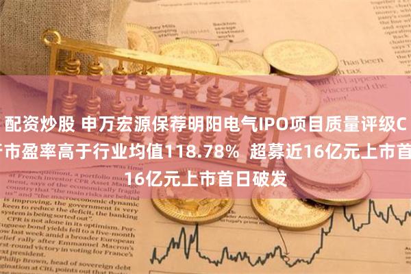 配资炒股 申万宏源保荐明阳电气IPO项目质量评级C级 发行市盈率高于行业均值118.78%  超募近16亿元上市首日破发