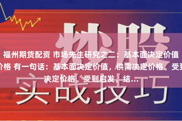 福州期货配资 市场先生研究之二：基本面决定价值，供需决定价格 有一句话：基本面决定价值，供需决定价格。受到启发，结...