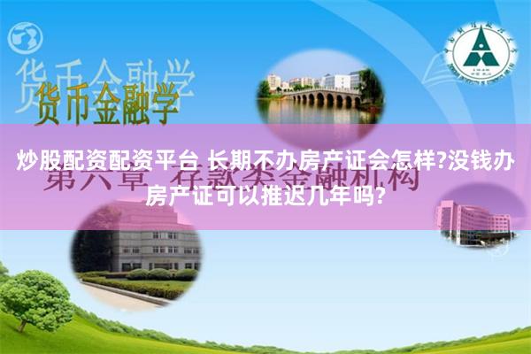 炒股配资配资平台 长期不办房产证会怎样?没钱办房产证可以推迟几年吗?