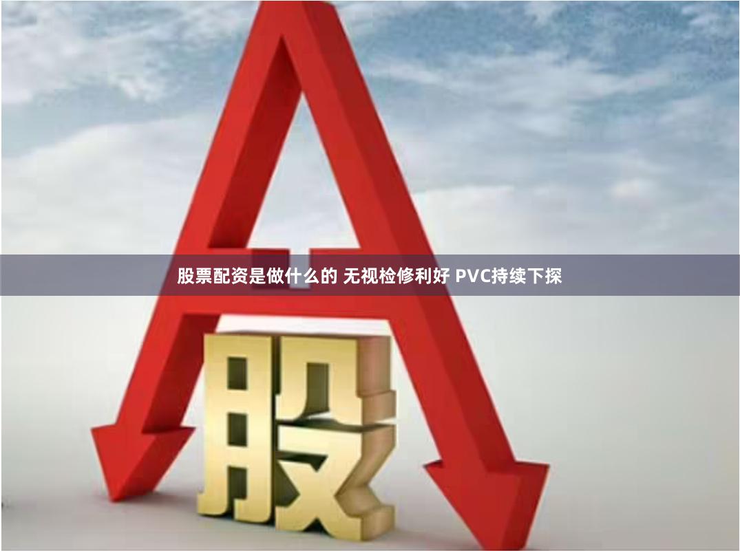 股票配资是做什么的 无视检修利好 PVC持续下探