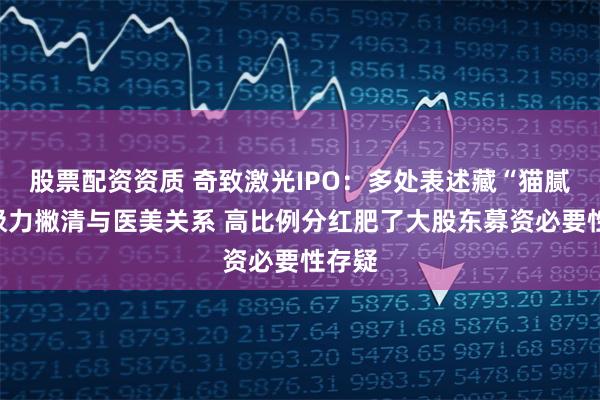 股票配资资质 奇致激光IPO：多处表述藏“猫腻”或极力撇清与医美关系 高比例分红肥了大股东募资必要性存疑