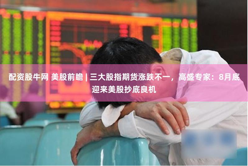 配资股牛网 美股前瞻 | 三大股指期货涨跌不一，高盛专家：8月底迎来美股抄底良机