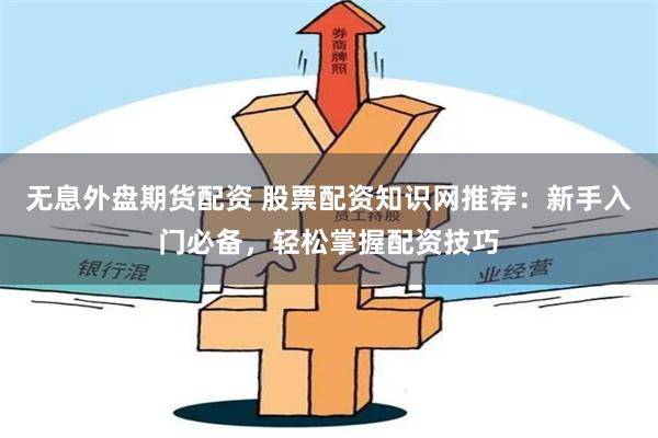 无息外盘期货配资 股票配资知识网推荐：新手入门必备，轻松掌握配资技巧