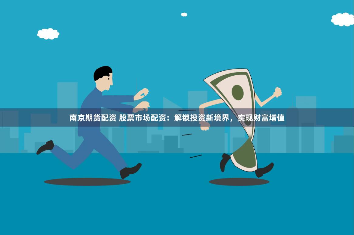 南京期货配资 股票市场配资：解锁投资新境界，实现财富增值