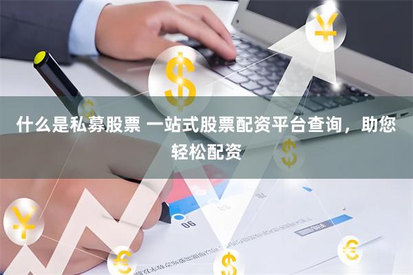 什么是私募股票 一站式股票配资平台查询，助您轻松配资