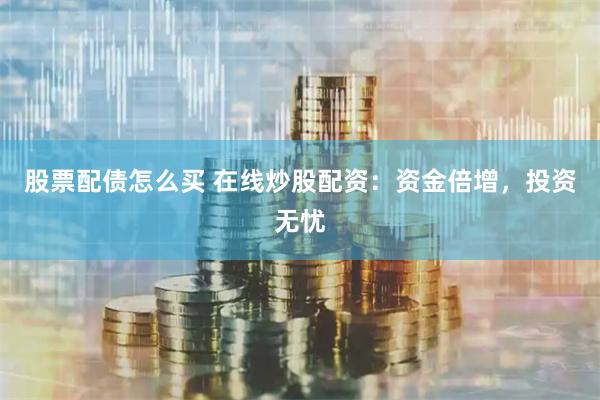 股票配债怎么买 在线炒股配资：资金倍增，投资无忧