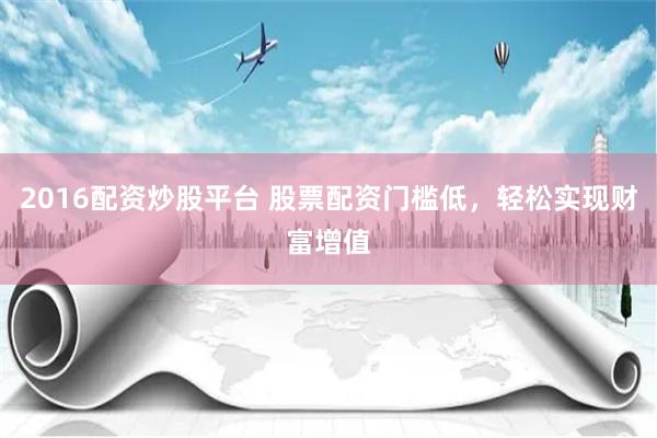 2016配资炒股平台 股票配资门槛低，轻松实现财富增值