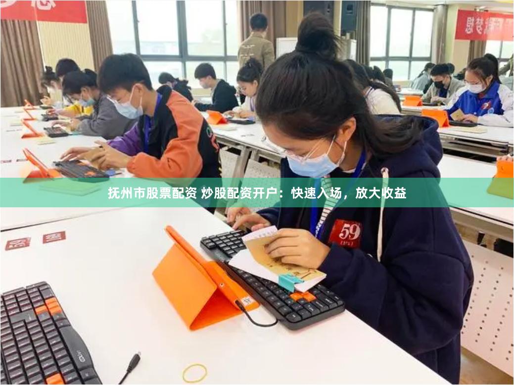 抚州市股票配资 炒股配资开户：快速入场，放大收益