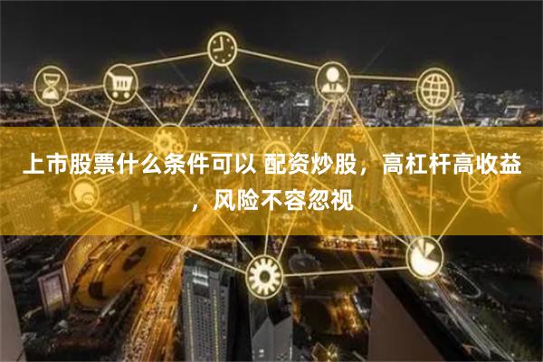 上市股票什么条件可以 配资炒股，高杠杆高收益，风险不容忽视