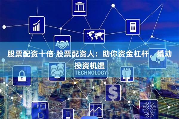 股票配资十倍 股票配资人：助你资金杠杆，撬动投资机遇