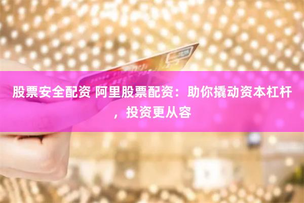 股票安全配资 阿里股票配资：助你撬动资本杠杆，投资更从容