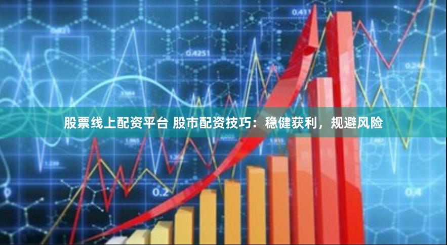 股票线上配资平台 股市配资技巧：稳健获利，规避风险