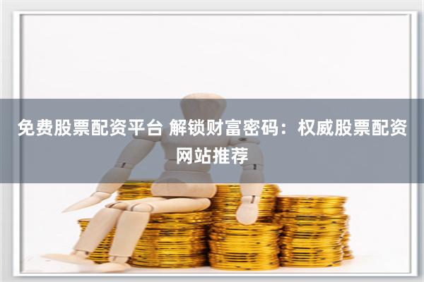 免费股票配资平台 解锁财富密码：权威股票配资网站推荐