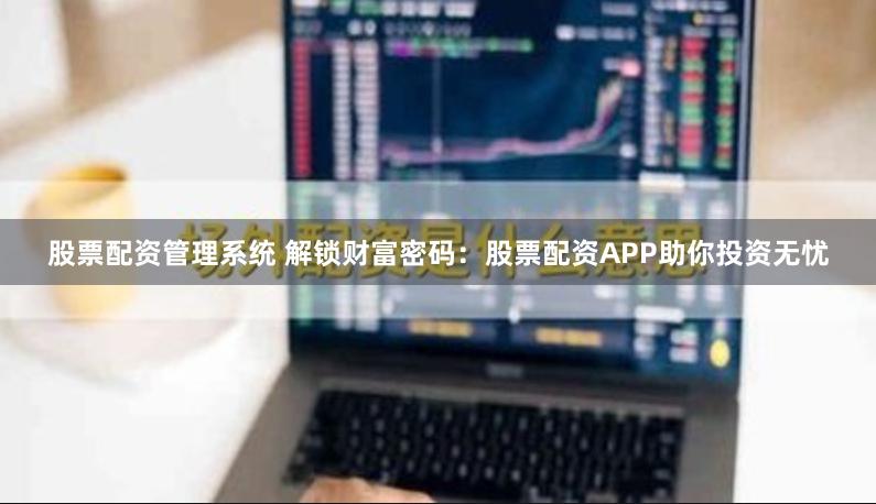 股票配资管理系统 解锁财富密码：股票配资APP助你投资无忧