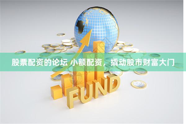 股票配资的论坛 小额配资，撬动股市财富大门
