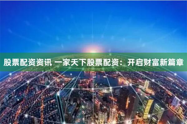股票配资资讯 一家天下股票配资：开启财富新篇章