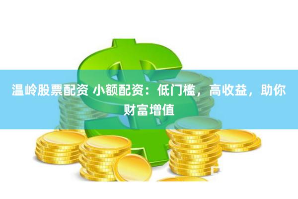 温岭股票配资 小额配资：低门槛，高收益，助你财富增值
