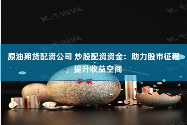 原油期货配资公司 炒股配资资金：助力股市征程，提升收益空间