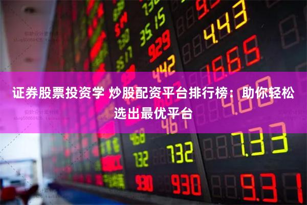 证券股票投资学 炒股配资平台排行榜：助你轻松选出最优平台