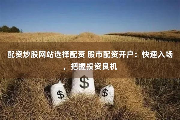 配资炒股网站选择配资 股市配资开户：快速入场，把握投资良机