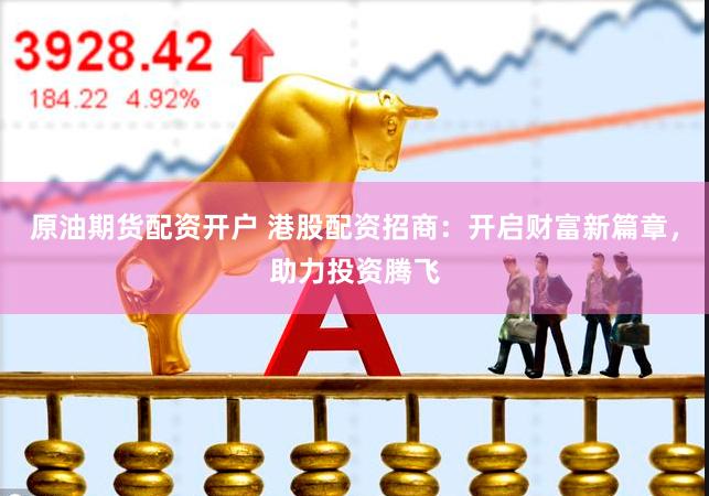 原油期货配资开户 港股配资招商：开启财富新篇章，助力投资腾飞