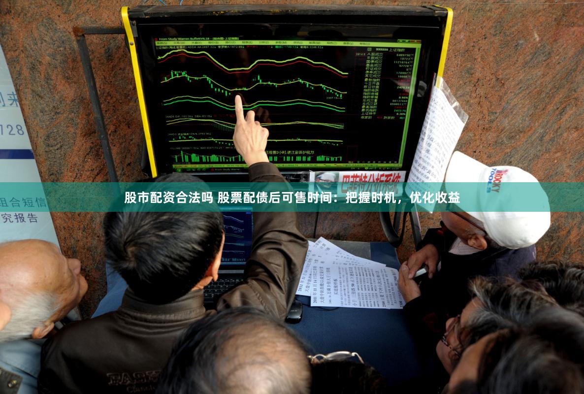 股市配资合法吗 股票配债后可售时间：把握时机，优化收益