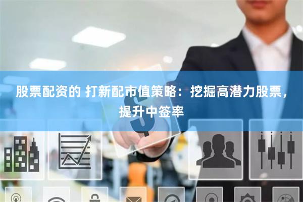 股票配资的 打新配市值策略：挖掘高潜力股票，提升中签率