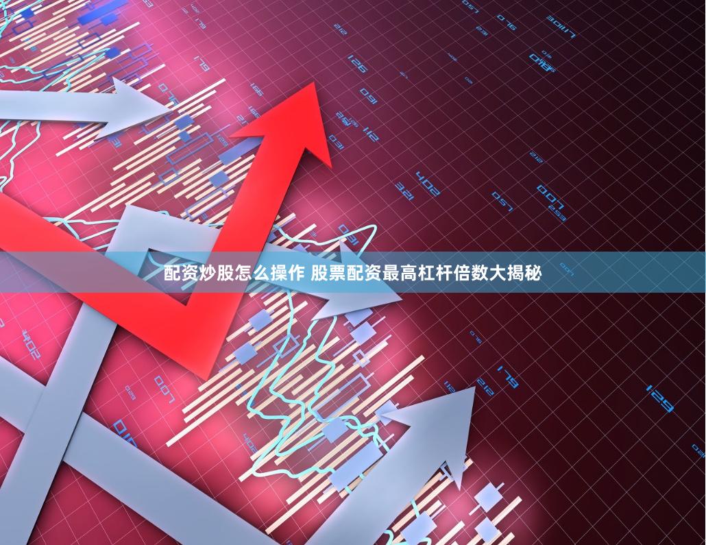 配资炒股怎么操作 股票配资最高杠杆倍数大揭秘