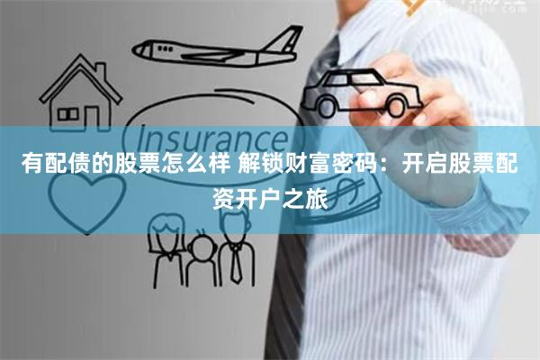有配债的股票怎么样 解锁财富密码：开启股票配资开户之旅