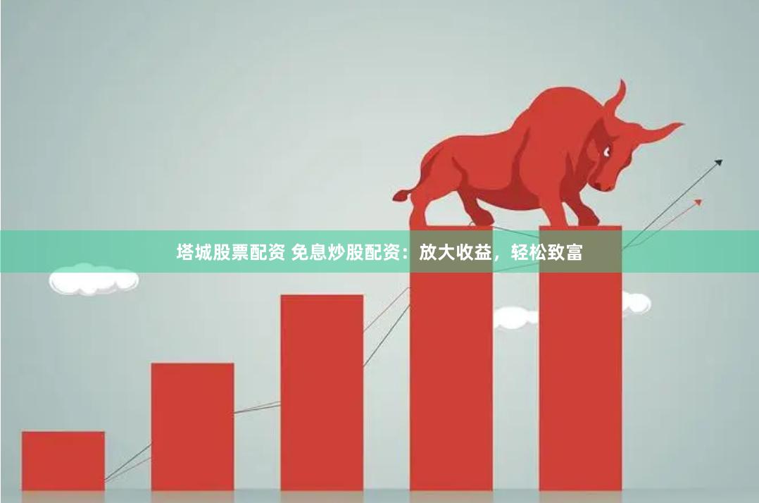塔城股票配资 免息炒股配资：放大收益，轻松致富