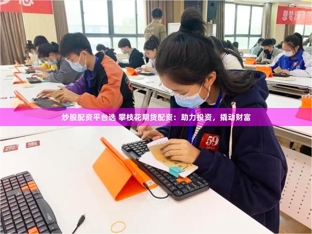 炒股配资平台选 攀枝花期货配资：助力投资，撬动财富
