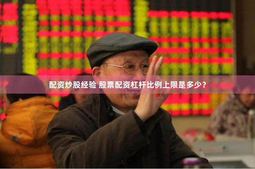 配资炒股经验 股票配资杠杆比例上限是多少？
