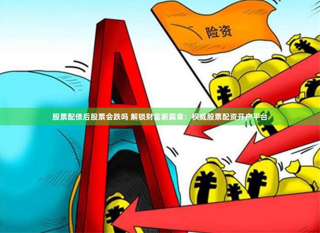 股票配债后股票会跌吗 解锁财富新篇章：权威股票配资开户平台