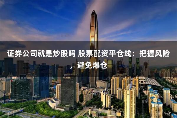 证券公司就是炒股吗 股票配资平仓线：把握风险，避免爆仓