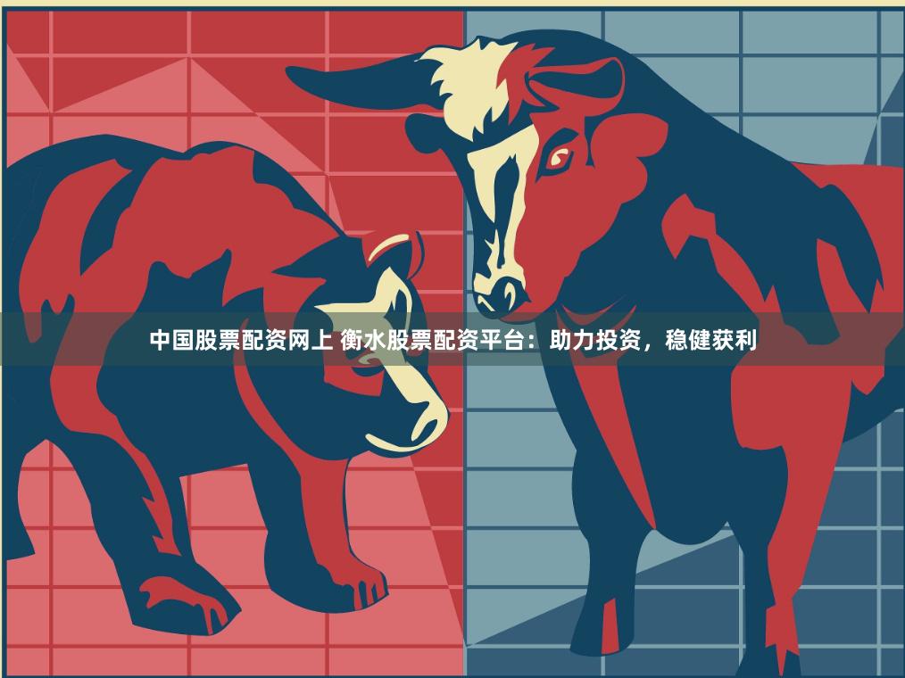 中国股票配资网上 衡水股票配资平台：助力投资，稳健获利