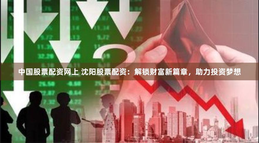 中国股票配资网上 沈阳股票配资：解锁财富新篇章，助力投资梦想