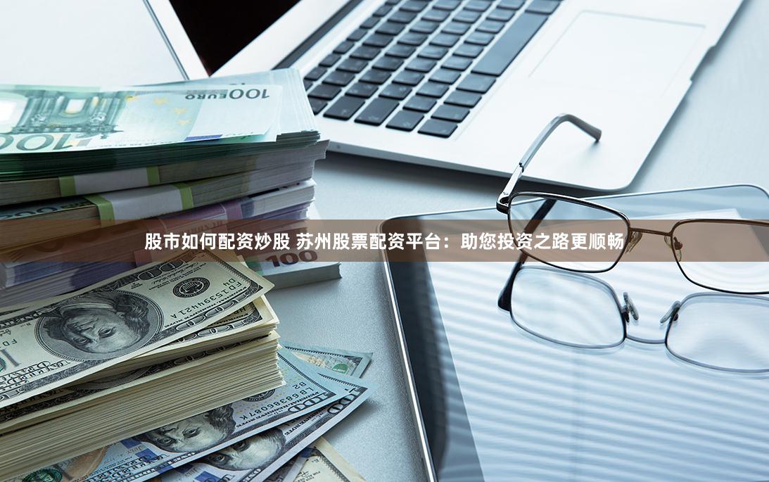 股市如何配资炒股 苏州股票配资平台：助您投资之路更顺畅