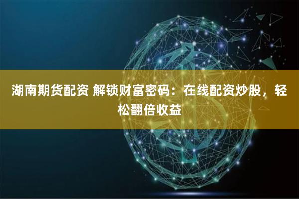 湖南期货配资 解锁财富密码：在线配资炒股，轻松翻倍收益