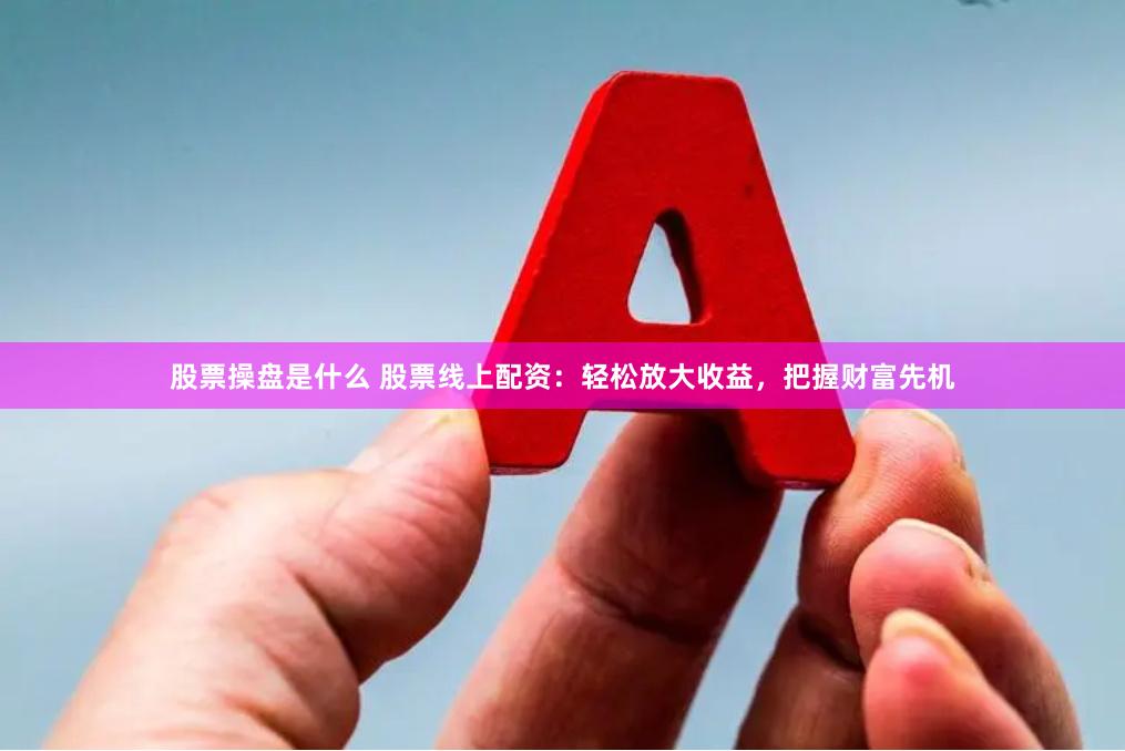 股票操盘是什么 股票线上配资：轻松放大收益，把握财富先机