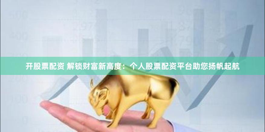 开股票配资 解锁财富新高度：个人股票配资平台助您扬帆起航