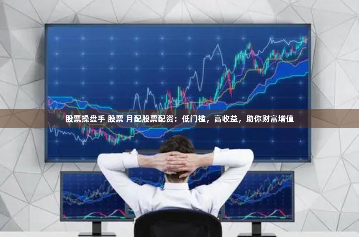 股票操盘手 股票 月配股票配资：低门槛，高收益，助你财富增值