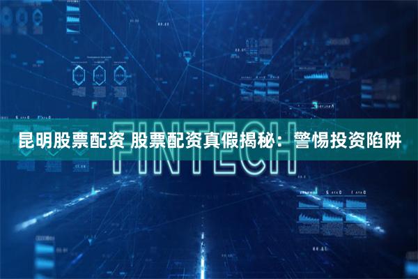 昆明股票配资 股票配资真假揭秘：警惕投资陷阱