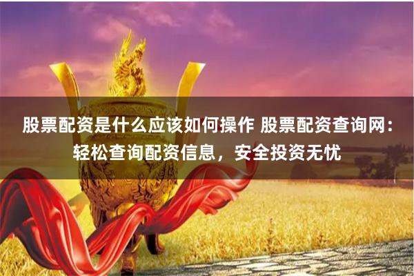 股票配资是什么应该如何操作 股票配资查询网：轻松查询配资信息，安全投资无忧