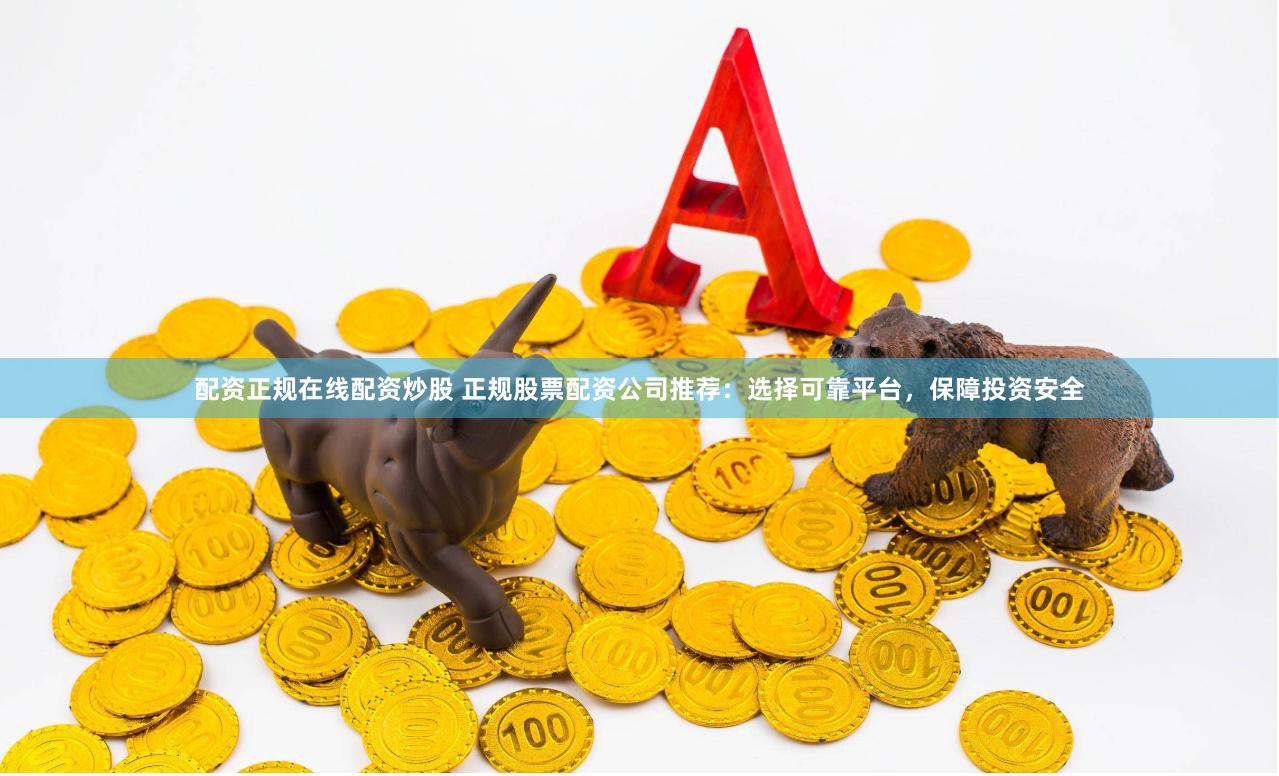 配资正规在线配资炒股 正规股票配资公司推荐：选择可靠平台，保障投资安全
