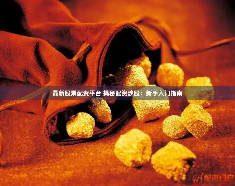 最新股票配资平台 揭秘配资炒股：新手入门指南
