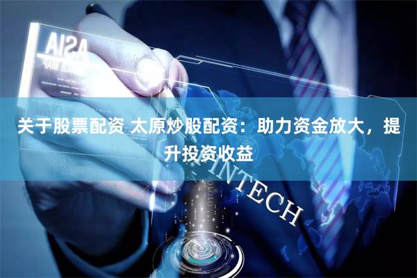 关于股票配资 太原炒股配资：助力资金放大，提升投资收益